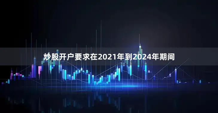 炒股开户要求在2021年到2024年期间