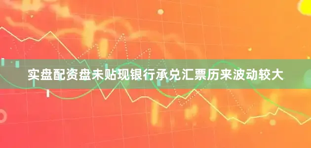 实盘配资盘未贴现银行承兑汇票历来波动较大