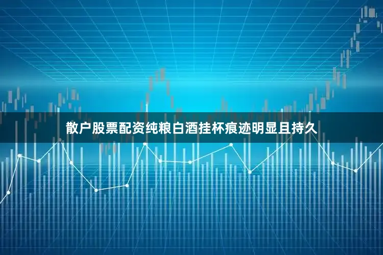 散户股票配资纯粮白酒挂杯痕迹明显且持久