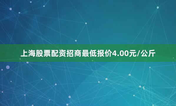 上海股票配资招商最低报价4.00元/公斤