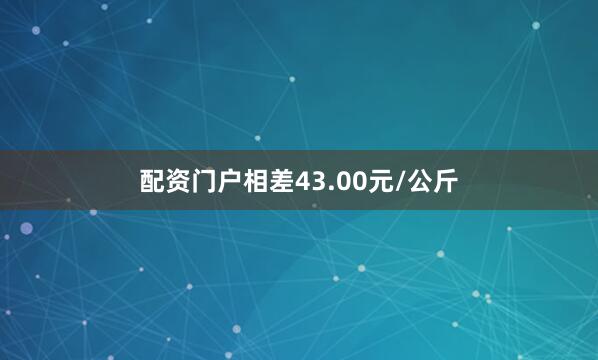 配资门户相差43.00元/公斤