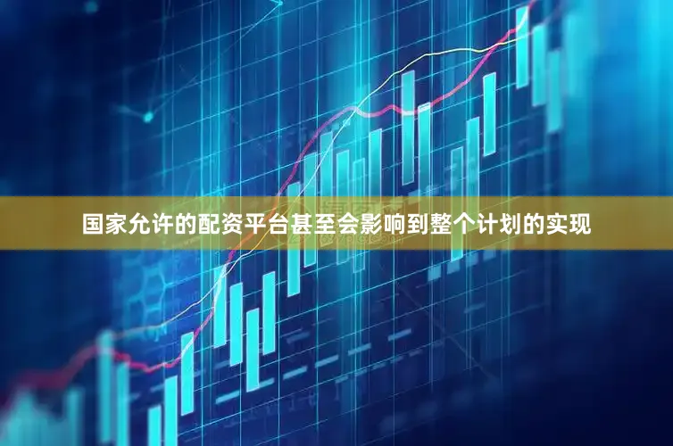 国家允许的配资平台甚至会影响到整个计划的实现
