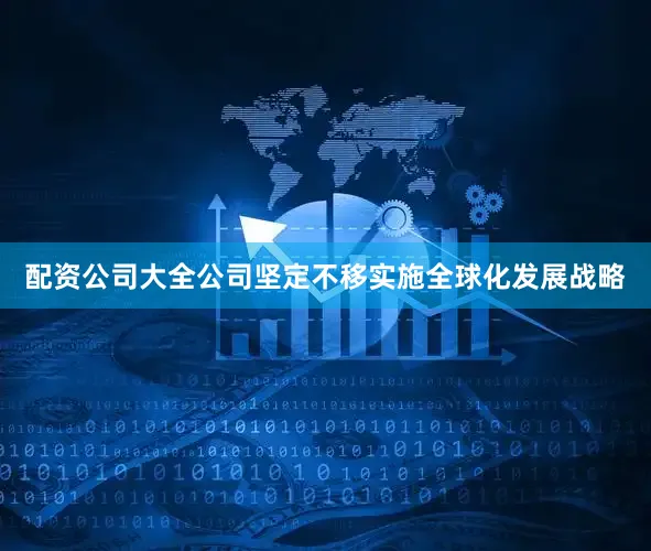 配资公司大全公司坚定不移实施全球化发展战略