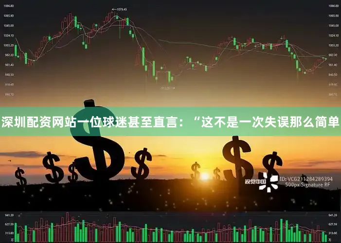深圳配资网站一位球迷甚至直言：“这不是一次失误那么简单