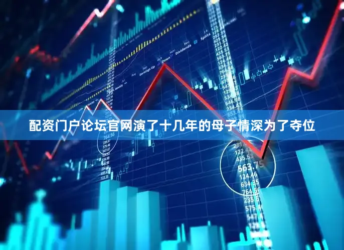 配资门户论坛官网演了十几年的母子情深为了夺位