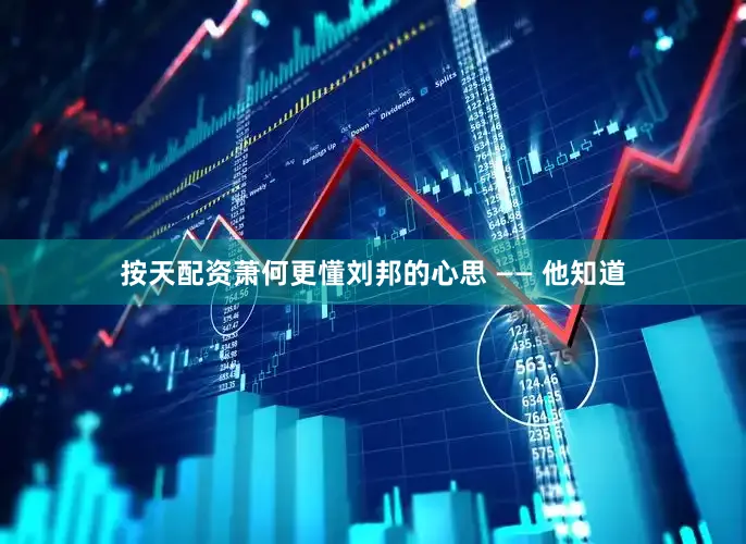 按天配资萧何更懂刘邦的心思 —— 他知道