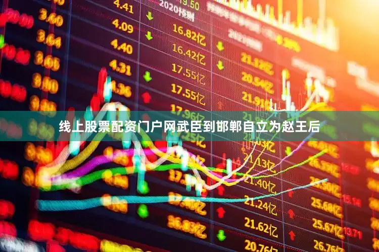 线上股票配资门户网武臣到邯郸自立为赵王后