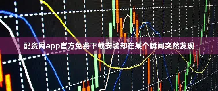 配资网app官方免费下载安装却在某个瞬间突然发现