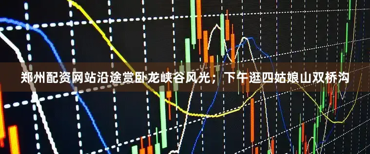 郑州配资网站沿途赏卧龙峡谷风光；下午逛四姑娘山双桥沟