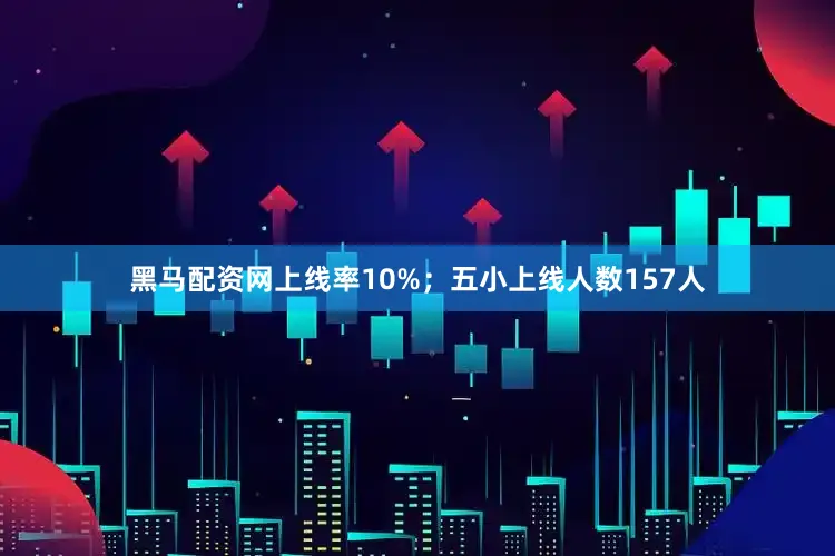 黑马配资网上线率10%；五小上线人数157人