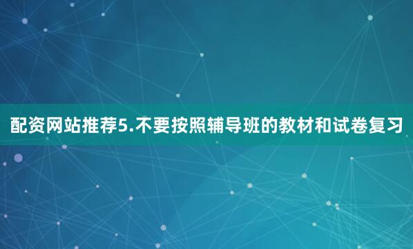 配资网站推荐5.不要按照辅导班的教材和试卷复习