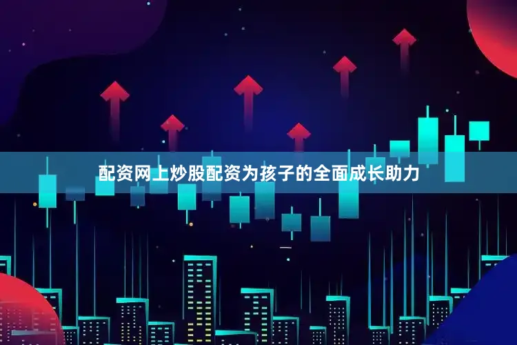 配资网上炒股配资为孩子的全面成长助力