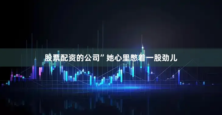 股票配资的公司”她心里憋着一股劲儿
