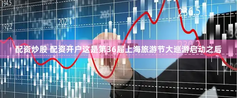 配资炒股 配资开户这是第36届上海旅游节大巡游启动之后