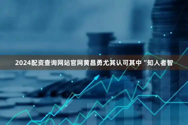 2024配资查询网站官网黄昌勇尤其认可其中“知人者智