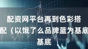 配资网平台再到色彩搭配（以饿了么品牌蓝为基底
