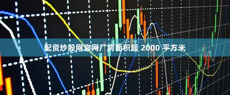 配资炒股网官网厂房面积超 2000 平方米