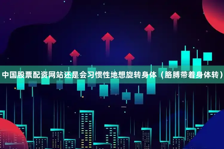 中国股票配资网站还是会习惯性地想旋转身体（胳膊带着身体转）